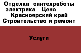 Отделка, сантехработы электрика › Цена ­ 100 - Красноярский край Строительство и ремонт » Услуги   . Красноярский край